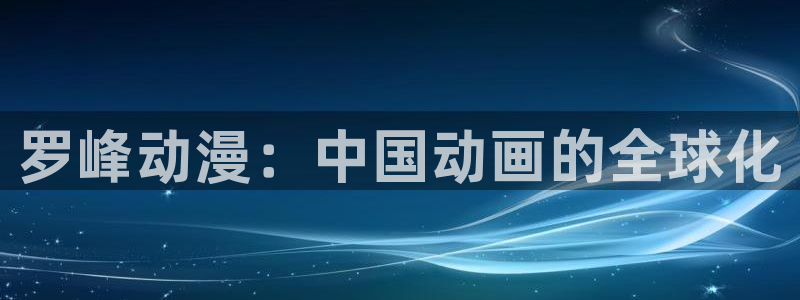 omofun动画：罗峰动漫：中国动画的全球化