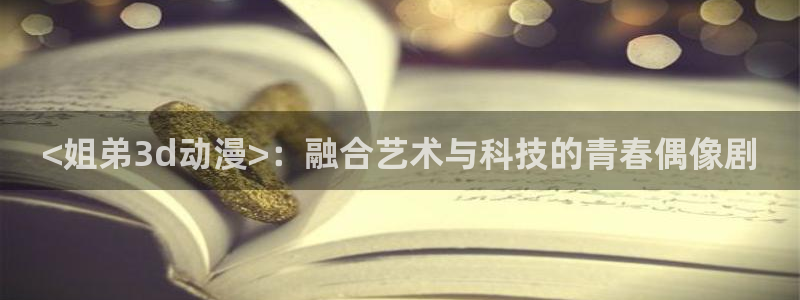 omofun正版官方下载链接：<姐弟3d动漫>：融合艺术与科技的青春偶像剧