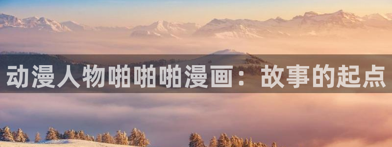 omofun官网地址下载：动漫人物啪啪啪漫画：故事的起点