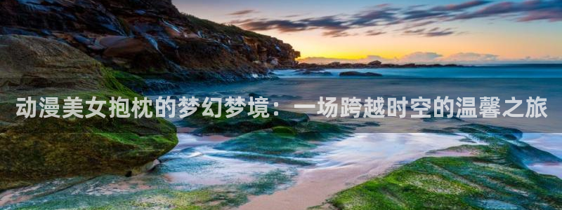 omofun动漫官网下载：动漫美女抱枕的梦幻梦境：一场跨越时空的温馨之旅